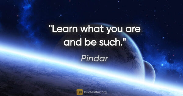 Pindar quote: "Learn what you are and be such."