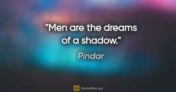 Pindar quote: "Men are the dreams of a shadow."