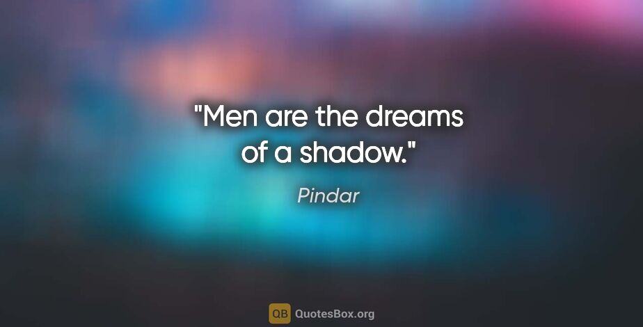 Pindar quote: "Men are the dreams of a shadow."