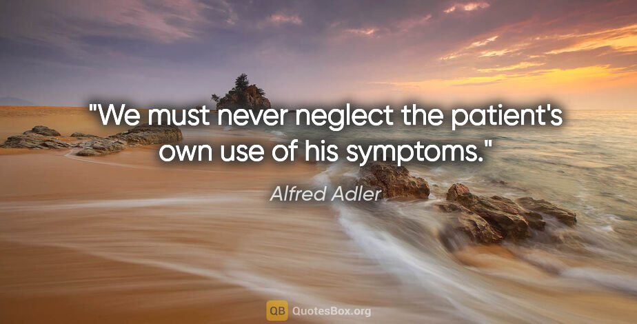 Alfred Adler quote: "We must never neglect the patient's own use of his symptoms."