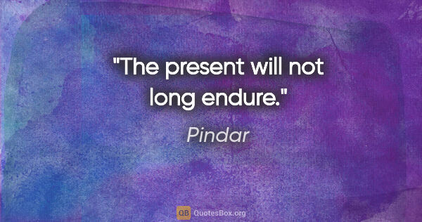 Pindar quote: "The present will not long endure."