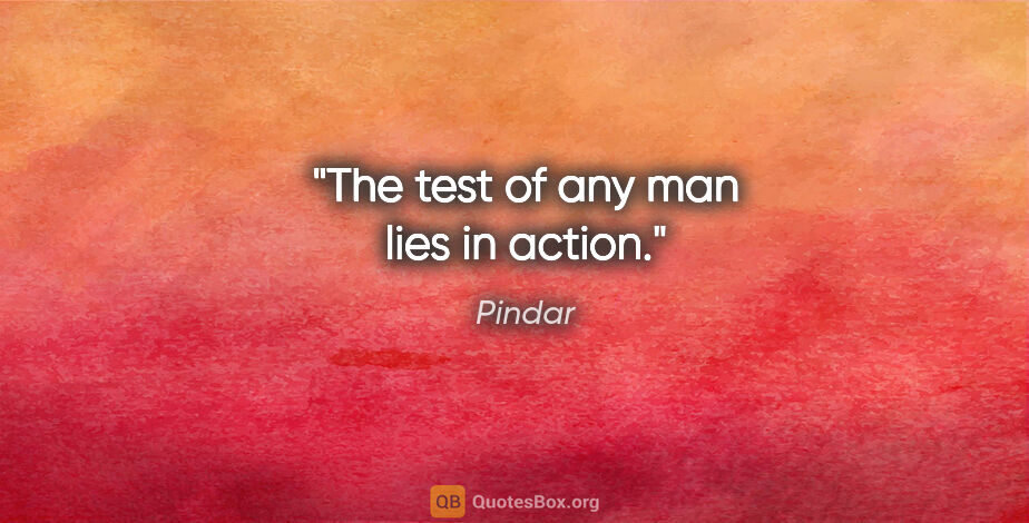 Pindar quote: "The test of any man lies in action."