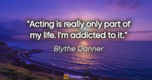 Blythe Danner quote: "Acting is really only part of my life. I'm addicted to it."