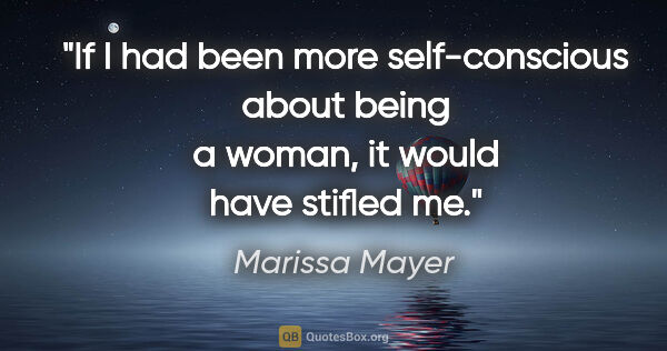 Marissa Mayer quote: "If I had been more self-conscious about being a woman, it..."