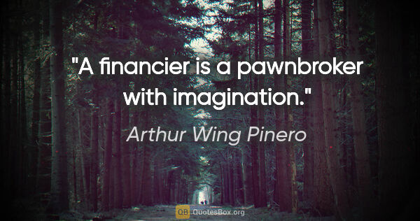 Arthur Wing Pinero quote: "A financier is a pawnbroker with imagination."