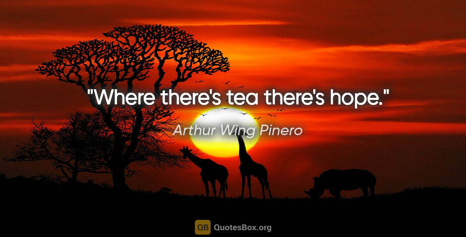 Arthur Wing Pinero quote: "Where there's tea there's hope."