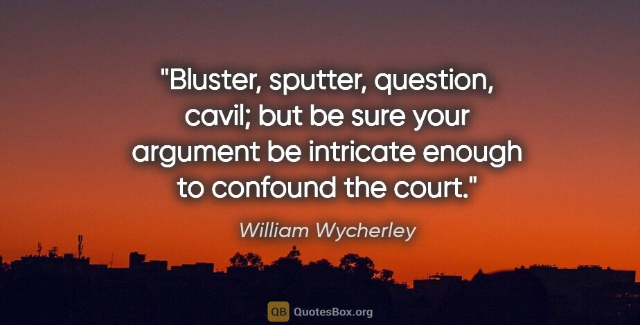 William Wycherley quote: "Bluster, sputter, question, cavil; but be sure your argument..."