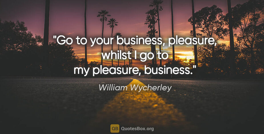 William Wycherley quote: "Go to your business, pleasure, whilst I go to my pleasure,..."
