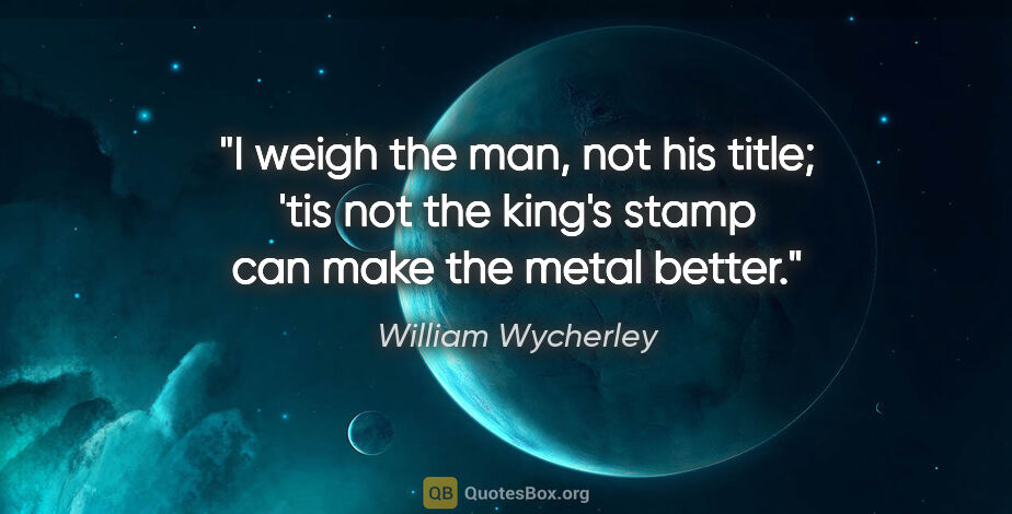 William Wycherley quote: "I weigh the man, not his title; 'tis not the king's stamp can..."