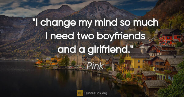 Pink quote: "I change my mind so much I need two boyfriends and a girlfriend."