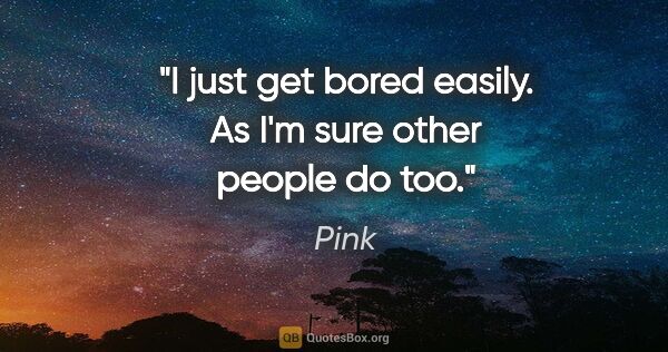 Pink quote: "I just get bored easily. As I'm sure other people do too."