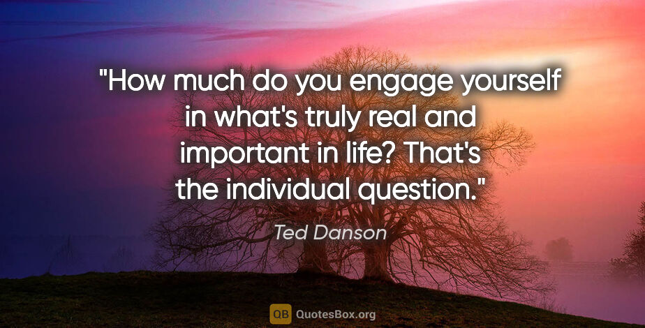 Ted Danson quote: "How much do you engage yourself in what's truly real and..."