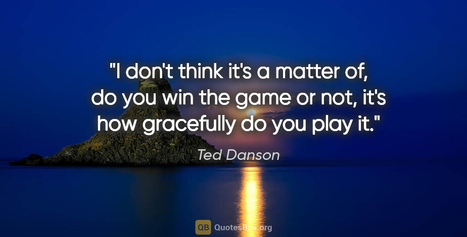 Ted Danson quote: "I don't think it's a matter of, do you win the game or not,..."