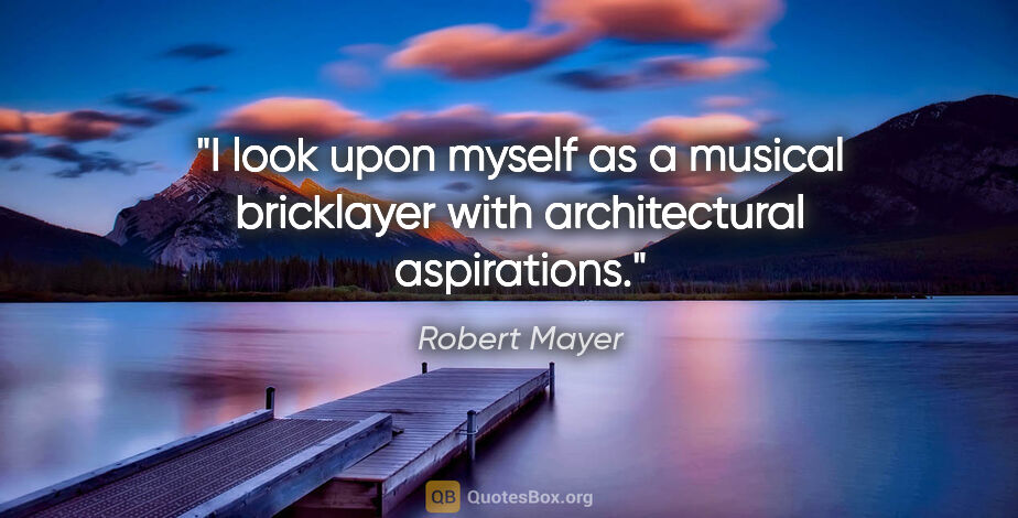 Robert Mayer quote: "I look upon myself as a musical bricklayer with architectural..."
