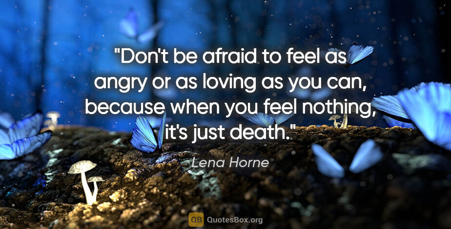 Lena Horne quote: "Don't be afraid to feel as angry or as loving as you can,..."