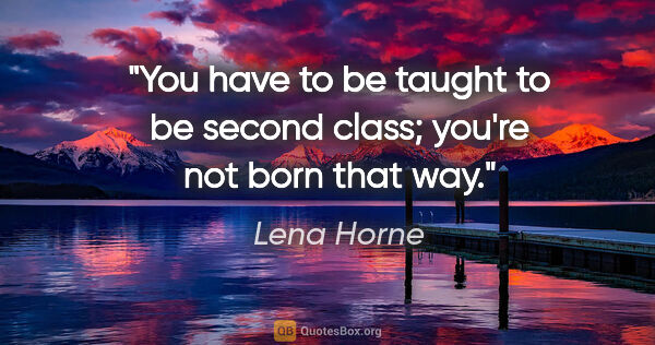 Lena Horne quote: "You have to be taught to be second class; you're not born that..."