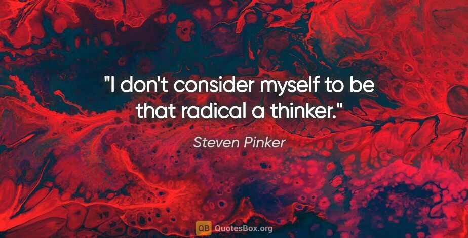 Steven Pinker quote: "I don't consider myself to be that radical a thinker."
