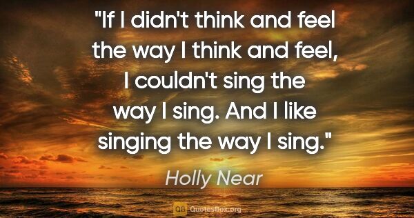 Holly Near quote: "If I didn't think and feel the way I think and feel, I..."