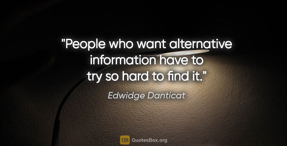 Edwidge Danticat quote: "People who want alternative information have to try so hard to..."