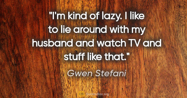 Gwen Stefani quote: "I'm kind of lazy. I like to lie around with my husband and..."