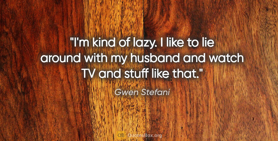 Gwen Stefani quote: "I'm kind of lazy. I like to lie around with my husband and..."