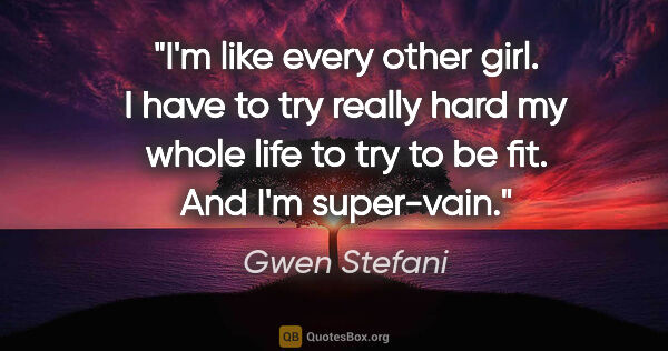 Gwen Stefani quote: "I'm like every other girl. I have to try really hard my whole..."