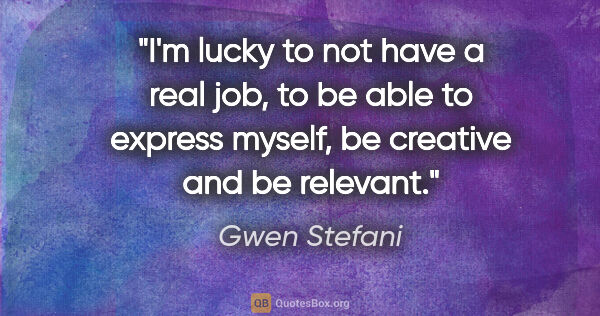 Gwen Stefani quote: "I'm lucky to not have a real job, to be able to express..."