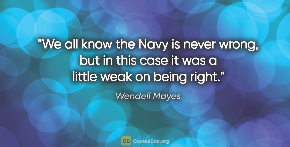 Wendell Mayes quote: "We all know the Navy is never wrong, but in this case it was a..."