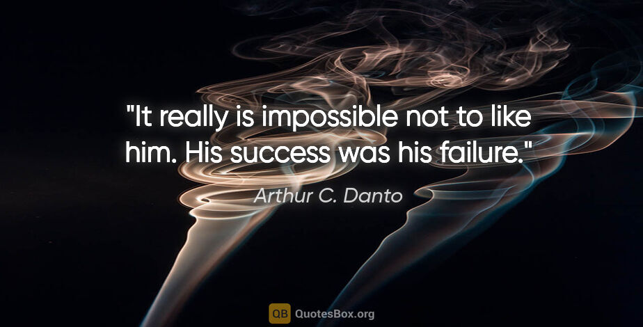 Arthur C. Danto quote: "It really is impossible not to like him. His success was his..."