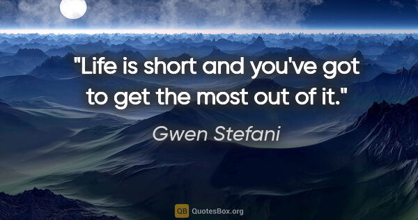 Gwen Stefani quote: "Life is short and you've got to get the most out of it."