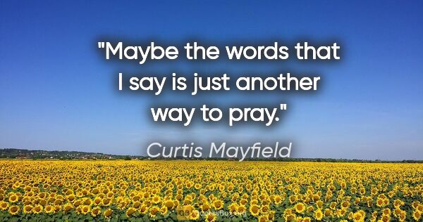 Curtis Mayfield quote: "Maybe the words that I say is just another way to pray."