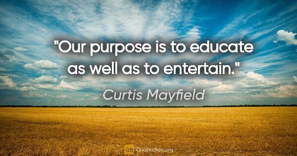 Curtis Mayfield quote: "Our purpose is to educate as well as to entertain."