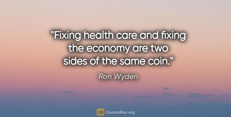 Ron Wyden quote: "Fixing health care and fixing the economy are two sides of the..."