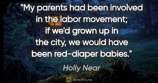 Holly Near quote: "My parents had been involved in the labor movement; if we'd..."