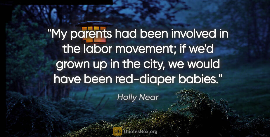 Holly Near quote: "My parents had been involved in the labor movement; if we'd..."