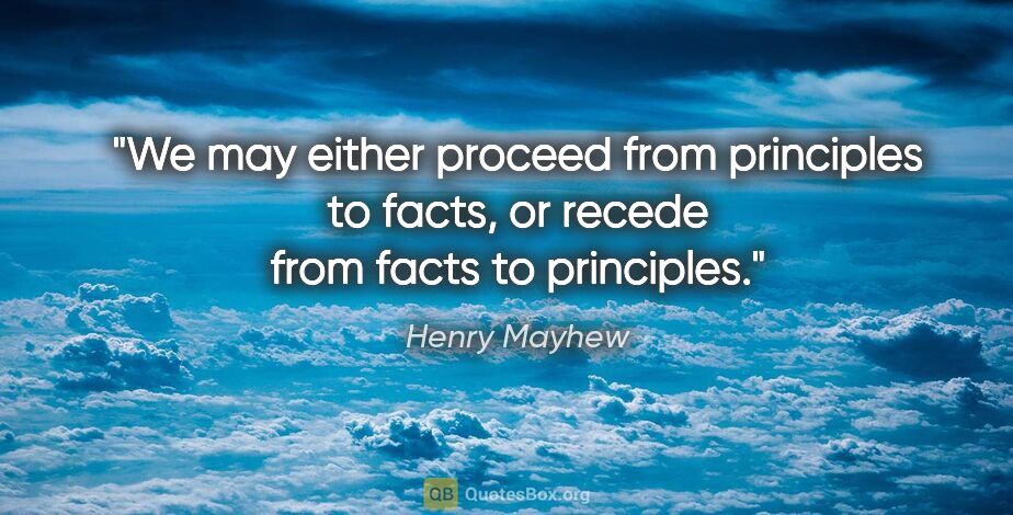 Henry Mayhew quote: "We may either proceed from principles to facts, or recede from..."
