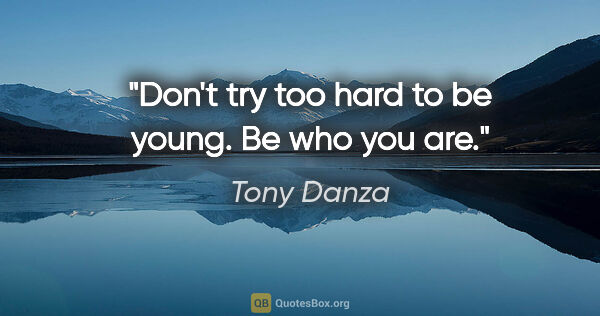 Tony Danza quote: "Don't try too hard to be young. Be who you are."