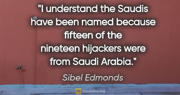 Sibel Edmonds quote: "I understand the Saudis have been named because fifteen of the..."