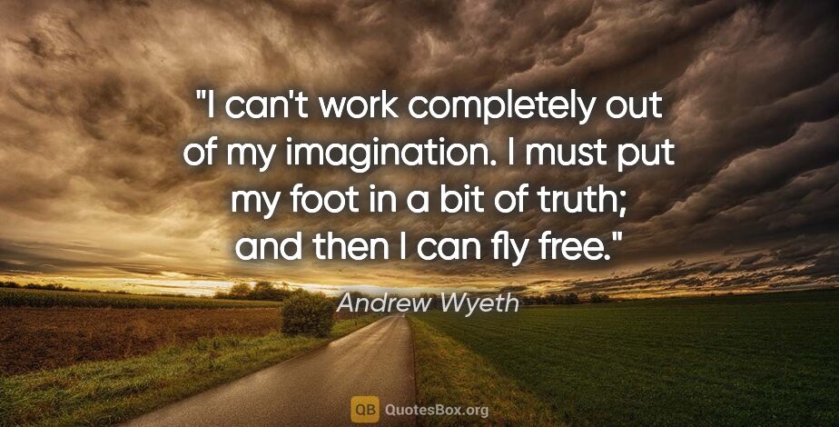 Andrew Wyeth quote: "I can't work completely out of my imagination. I must put my..."