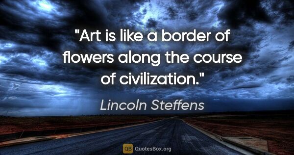 Lincoln Steffens quote: "Art is like a border of flowers along the course of civilization."
