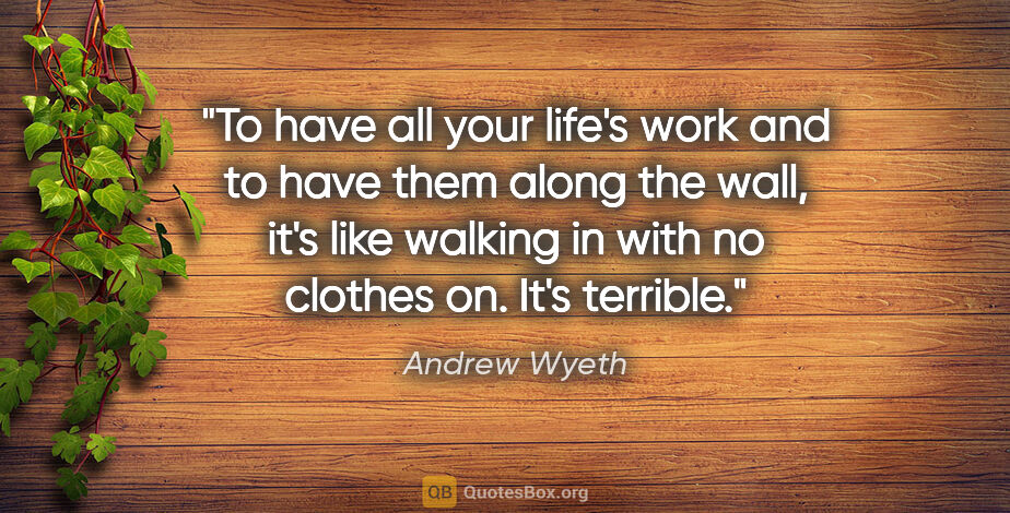 Andrew Wyeth quote: "To have all your life's work and to have them along the wall,..."