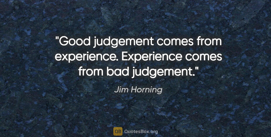 Jim Horning quote: "Good judgement comes from experience. Experience comes from..."