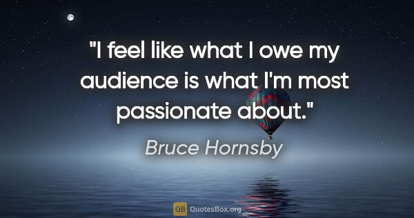 Bruce Hornsby quote: "I feel like what I owe my audience is what I'm most passionate..."