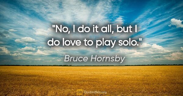 Bruce Hornsby quote: "No, I do it all, but I do love to play solo."