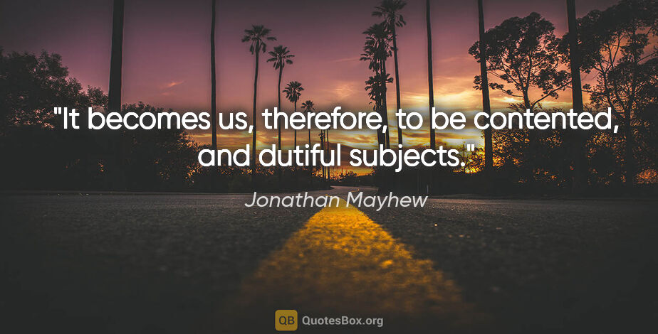 Jonathan Mayhew quote: "It becomes us, therefore, to be contented, and dutiful subjects."