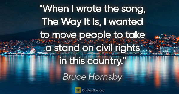 Bruce Hornsby quote: "When I wrote the song, The Way It Is, I wanted to move people..."