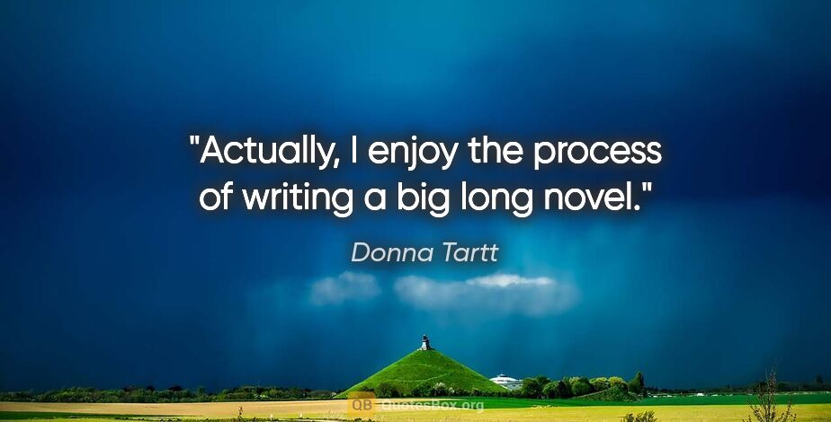 Donna Tartt quote: "Actually, I enjoy the process of writing a big long novel."