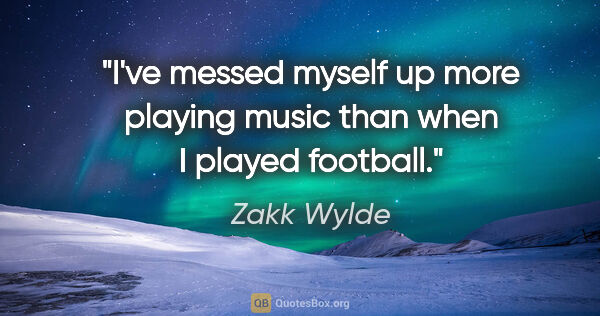 Zakk Wylde quote: "I've messed myself up more playing music than when I played..."