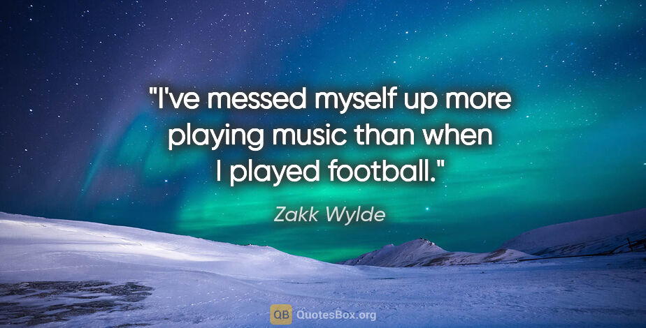 Zakk Wylde quote: "I've messed myself up more playing music than when I played..."