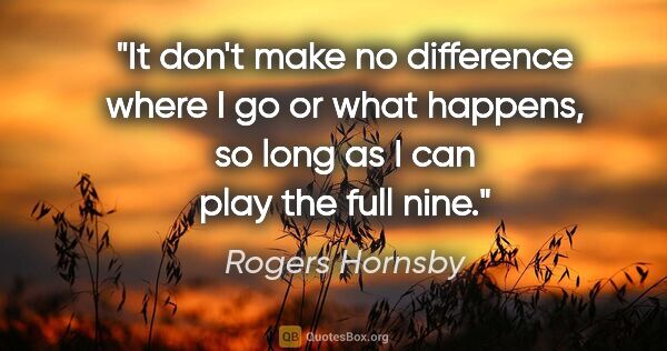 Rogers Hornsby quote: "It don't make no difference where I go or what happens, so..."